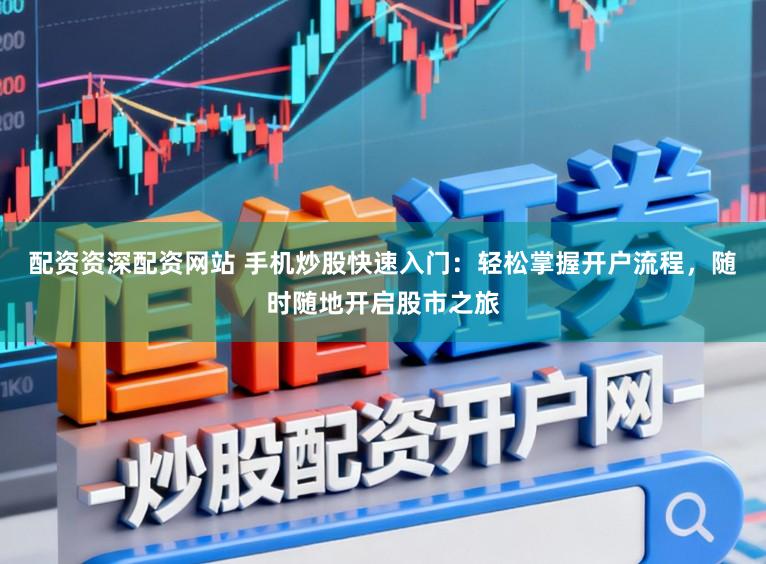 配资资深配资网站 手机炒股快速入门：轻松掌握开户流程，随时随地开启股市之旅