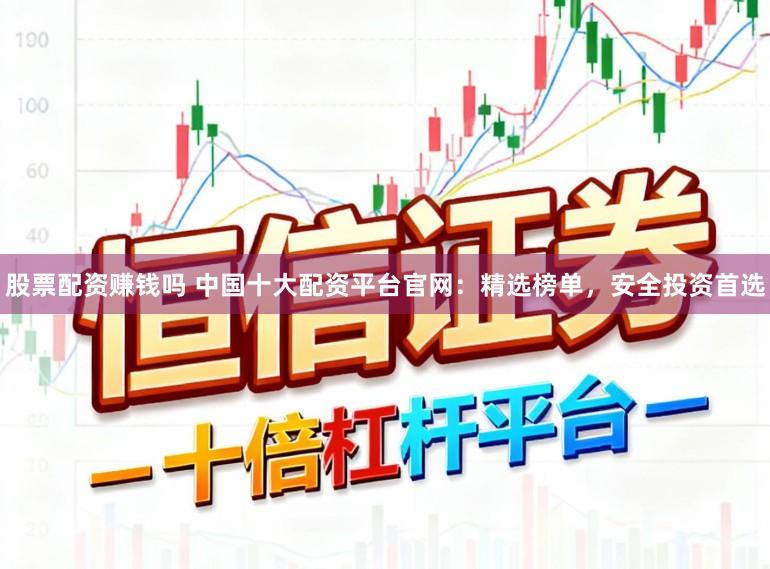 股票配资赚钱吗 中国十大配资平台官网：精选榜单，安全投资首选