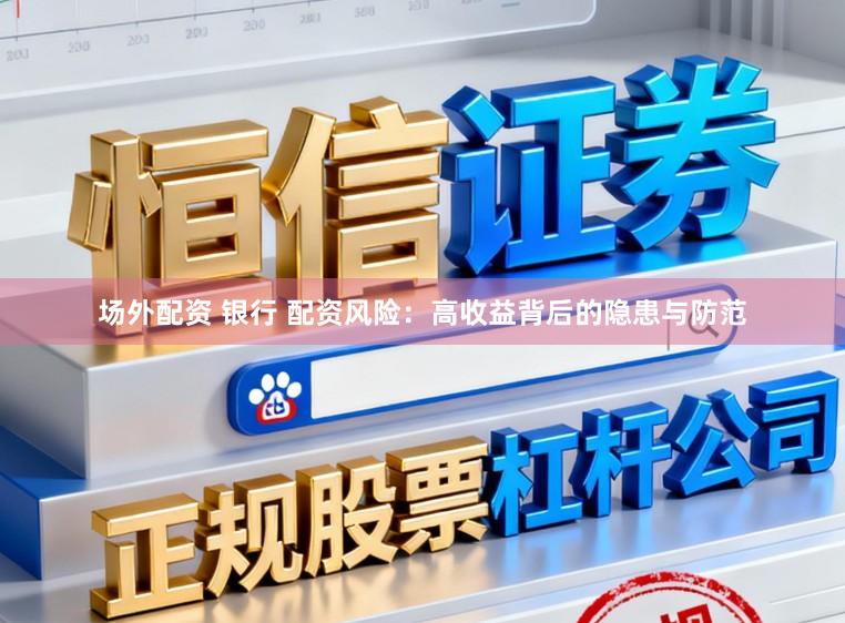 场外配资 银行 配资风险：高收益背后的隐患与防范