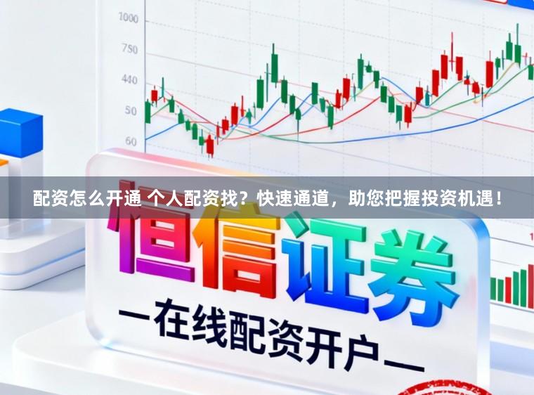 配资怎么开通 个人配资找？快速通道，助您把握投资机遇！