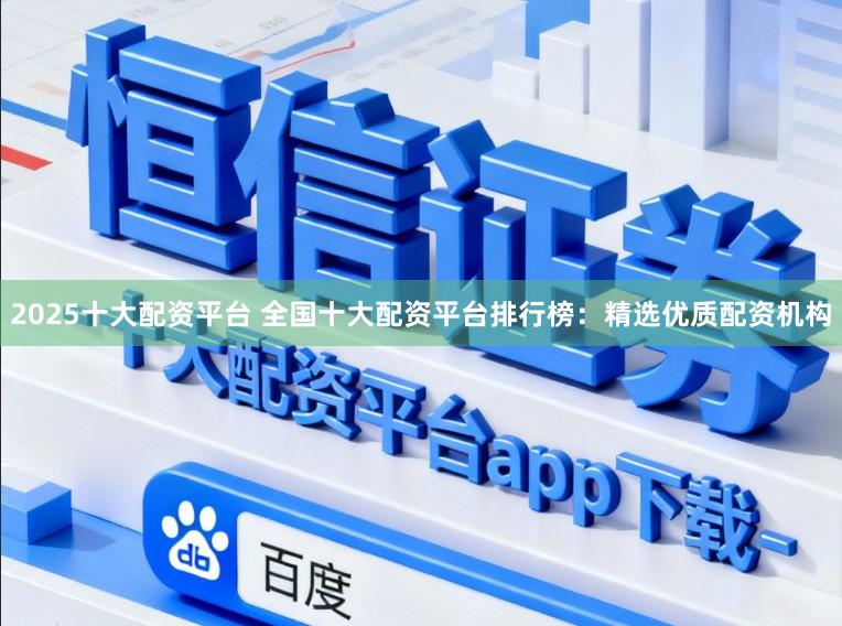 2025十大配资平台 全国十大配资平台排行榜：精选优质配资机构