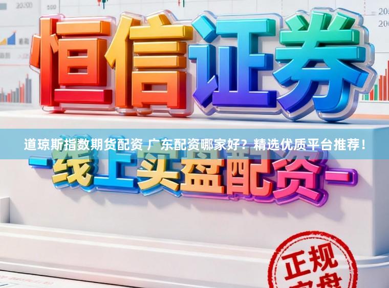 道琼斯指数期货配资 广东配资哪家好？精选优质平台推荐！