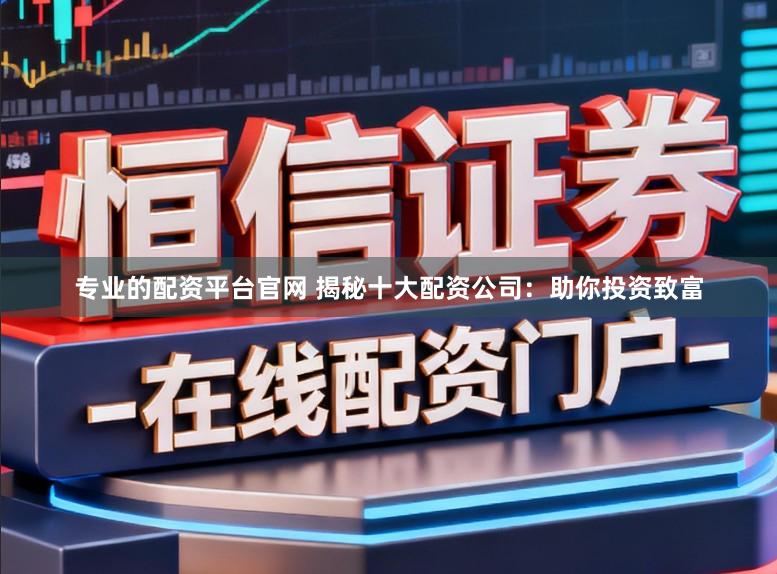 专业的配资平台官网 揭秘十大配资公司：助你投资致富